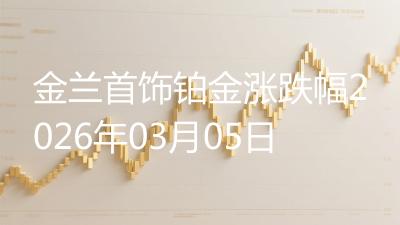金兰首饰铂金涨跌幅2026年03月05日