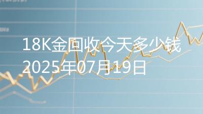 18K金回收今天多少钱2025年07月19日