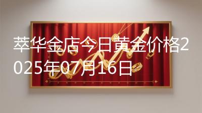 萃华金店今日黄金价格2025年07月16日