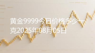 黄金9999今日价格多少一克2025年08月05日