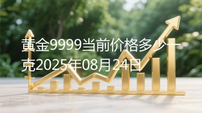 黄金9999当前价格多少一克2025年08月24日