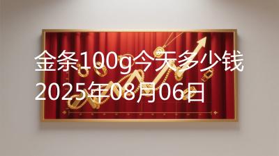 金条100g今天多少钱2025年08月06日