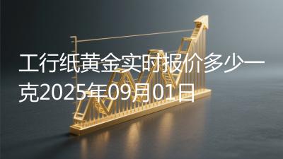 工行纸黄金实时报价多少一克2025年09月01日