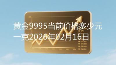 黄金9995当前价格多少元一克2026年02月16日