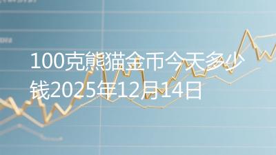 100克熊猫金币今天多少钱2025年12月14日