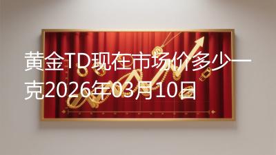 黄金TD现在市场价多少一克2026年03月10日