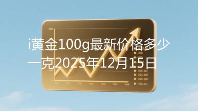 i黄金100g最新价格多少一克2025年12月15日