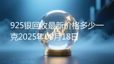 925银回收最新价格多少一克2025年08月18日