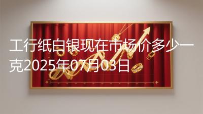 工行纸白银现在市场价多少一克2025年07月03日