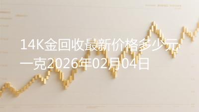 14K金回收最新价格多少元一克2026年02月04日