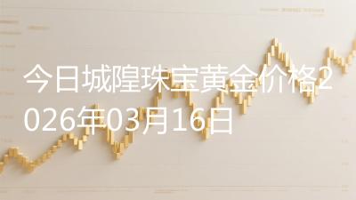 今日城隍珠宝黄金价格2026年03月16日