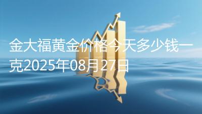 金大福黄金价格今天多少钱一克2025年08月27日