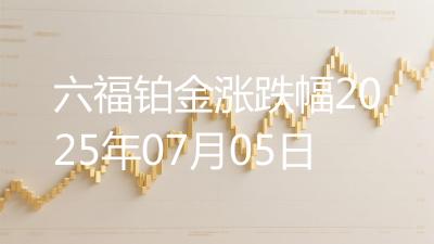 六福铂金涨跌幅2025年07月05日