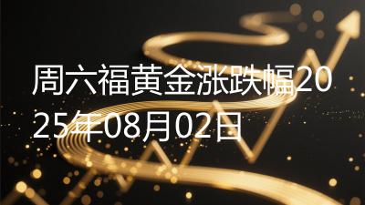 周六福黄金涨跌幅2025年08月02日