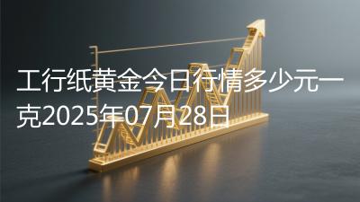工行纸黄金今日行情多少元一克2025年07月28日