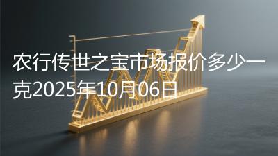 农行传世之宝市场报价多少一克2025年10月06日