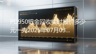 PD950钯金回收实时报价多少元一克2025年07月03日