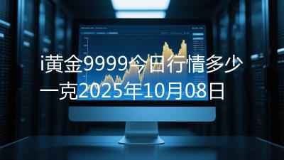 i黄金9999今日行情多少一克2025年10月08日