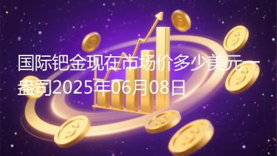 国际钯金现在市场价多少美元一盎司2025年06月08日