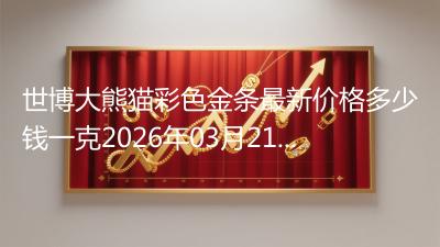 世博大熊猫彩色金条最新价格多少钱一克2026年03月21日