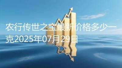 农行传世之宝最新价格多少一克2025年07月29日