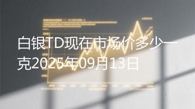 白银TD现在市场价多少一克2025年09月13日