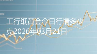 工行纸黄金今日行情多少一克2026年03月21日