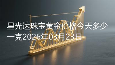 星光达珠宝黄金价格今天多少一克2026年03月23日
