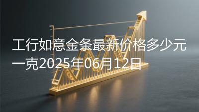 工行如意金条最新价格多少元一克2025年06月12日