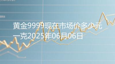黄金9999现在市场价多少元一克2025年06月06日