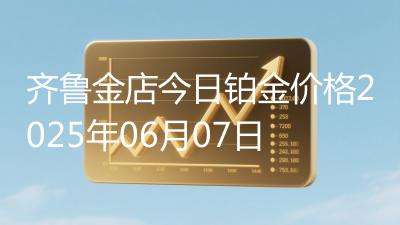 齐鲁金店今日铂金价格2025年06月07日