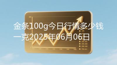金条100g今日行情多少钱一克2025年06月06日