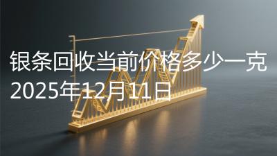 银条回收当前价格多少一克2025年12月11日