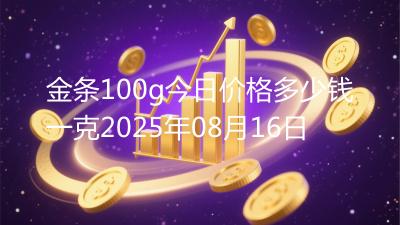 金条100g今日价格多少钱一克2025年08月16日