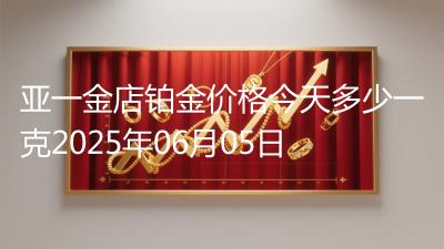 亚一金店铂金价格今天多少一克2025年06月05日
