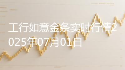 工行如意金条实时行情2025年07月01日