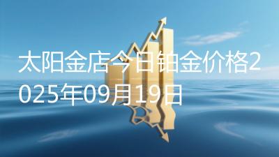太阳金店今日铂金价格2025年09月19日