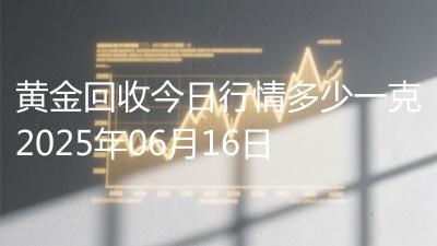 黄金回收今日行情多少一克2025年06月16日