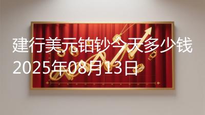 建行美元铂钞今天多少钱2025年08月13日