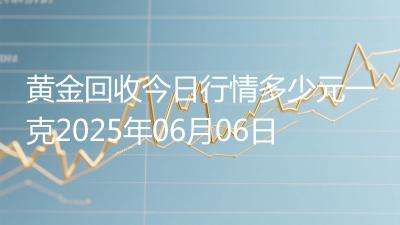 黄金回收今日行情多少元一克2025年06月06日