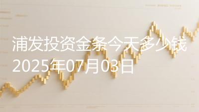 浦发投资金条今天多少钱2025年07月03日
