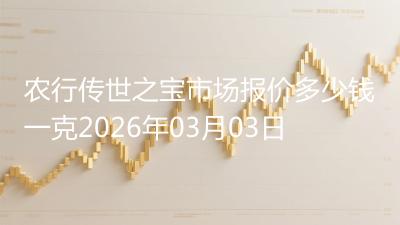 农行传世之宝市场报价多少钱一克2026年03月03日