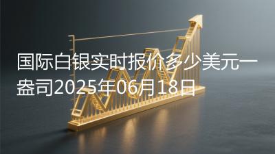 国际白银实时报价多少美元一盎司2025年06月18日