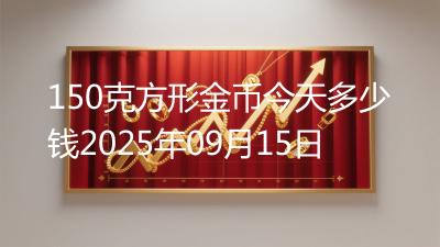 150克方形金币今天多少钱2025年09月15日