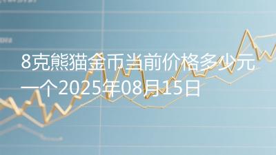 8克熊猫金币当前价格多少元一个2025年08月15日