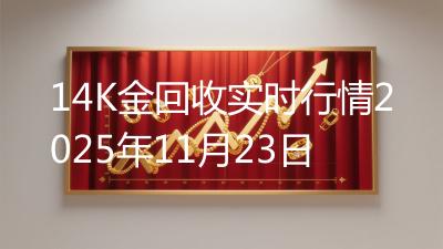 14K金回收实时行情2025年11月23日