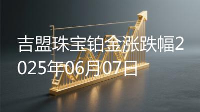 吉盟珠宝铂金涨跌幅2025年06月07日