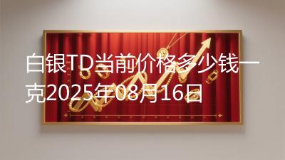 白银TD当前价格多少钱一克2025年08月16日