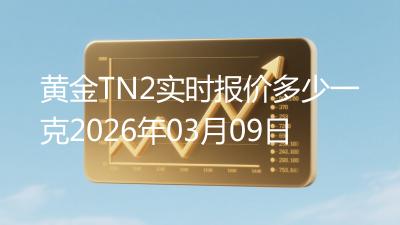 黄金TN2实时报价多少一克2026年03月09日