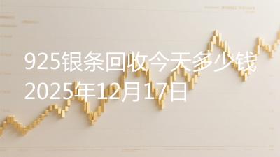 925银条回收今天多少钱2025年12月17日
